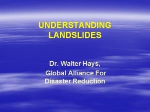 UNDERSTANDING LANDSLIDES Dr Walter Hays Global Alliance For
