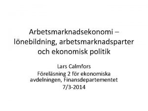 Arbetsmarknadsekonomi lnebildning arbetsmarknadsparter och ekonomisk politik Lars Calmfors