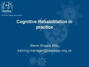 Cognitive Rehabilitation in practice Steve Shears MSc training