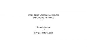 Embedding Graduate Attributes Developing resilience Dominic Bygate LTIC