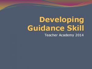 Developing Guidance Skill Teacher Academy 2014 Purpose for