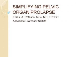 SIMPLIFYING PELVIC ORGAN PROLAPSE Frank A Potestio MSc