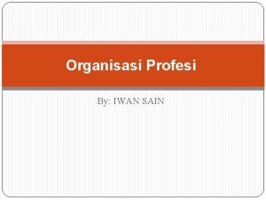 Organisasi Profesi By IWAN SAIN PENDAHULUAN Organisasi profesi