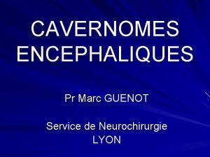 CAVERNOMES ENCEPHALIQUES Pr Marc GUENOT Service de Neurochirurgie