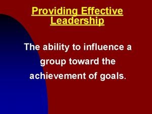 Providing Effective Leadership The ability to influence a