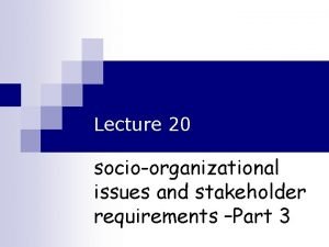 Lecture 20 socioorganizational issues and stakeholder requirements Part