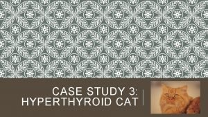 CASE STUDY 3 HYPERTHYROID CAT GROUP MEMBERS Angela