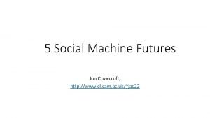 5 Social Machine Futures Jon Crowcroft http www