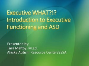 Executive WHAT Introduction to Executive Functioning and ASD