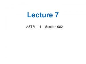 Lecture 7 ASTR 111 Section 002 There is