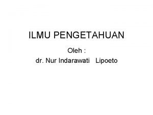 ILMU PENGETAHUAN Oleh dr Nur Indarawati Lipoeto ILMU