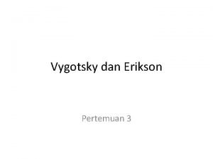 Vygotsky dan Erikson Pertemuan 3 Teori Perkembangan Vygotsky