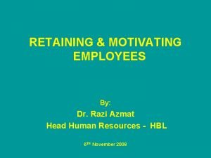 RETAINING MOTIVATING EMPLOYEES By Dr Razi Azmat Head