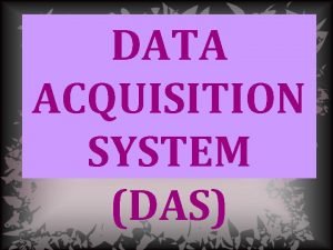 DATA ACQUISITION SYSTEM DAS Data Acquisition System DAS