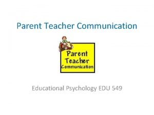 Parent Teacher Communication Educational Psychology EDU 549 ParentTeacher