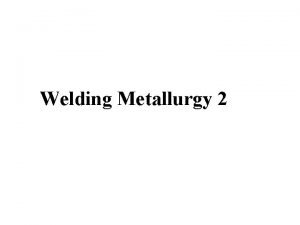 Welding Metallurgy 2 Welding Metallurgy 2 Lesson Objectives