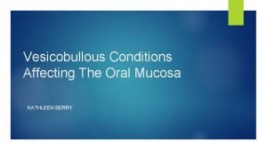 Vesicobullous Conditions Affecting The Oral Mucosa KATHLEEN BERRY
