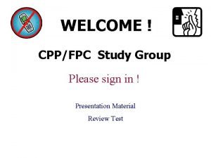 WELCOME CPPFPC Study Group Please sign in Presentation