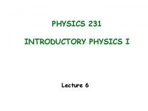 PHYSICS 231 INTRODUCTORY PHYSICS I Lecture 6 Last PHYSICS 231 INTRODUCTORY PHYSICS I Lecture 6 Last