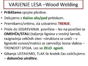 VARJENJE LESA Wood Welding Pribliamo spojne ploskve Delujemo