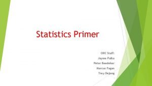 Statistics Primer ORC Staff Jayme Palka Peter Boedeker