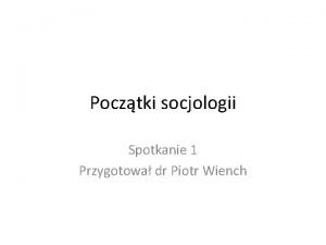 Pocztki socjologii Spotkanie 1 Przygotowa dr Piotr Wiench