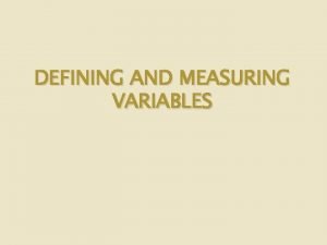 DEFINING AND MEASURING VARIABLES Definitions Variables Characteristics or