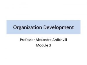 Organization Development Professor Alexandre Ardichvili Module 3 Topics