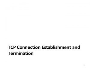TCP Connection Establishment and Termination 1 Connection Establishment