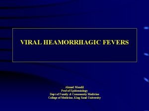 VIRAL HEAMORRHAGIC FEVERS Ahmed Mandil Prof of Epidemiology