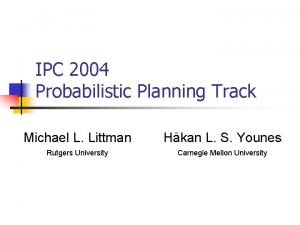 IPC 2004 Probabilistic Planning Track Michael L Littman