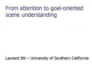 From attention to goaloriented scene understanding Laurent Itti