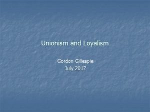 Unionism and Loyalism Gordon Gillespie July 2017 Unionism