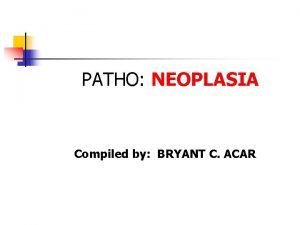 PATHO NEOPLASIA Compiled by BRYANT C ACAR n