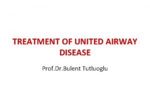 TREATMENT OF UNITED AIRWAY DISEASE Prof Dr Bulent