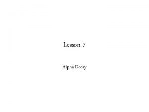 Lesson 7 Alpha Decay Alpha decay Decay by