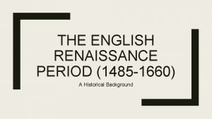 THE ENGLISH RENAISSANCE PERIOD 1485 1660 A Historical
