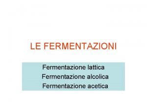 LE FERMENTAZIONI Fermentazione lattica Fermentazione alcolica Fermentazione acetica