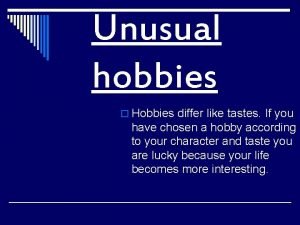Unusual hobbies o Hobbies differ like tastes If