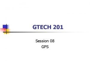 GTECH 201 Session 08 GPS Global Positioning Systems