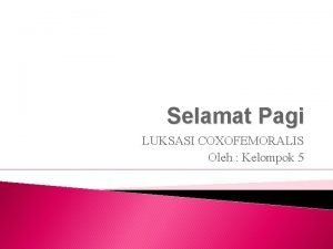 Selamat Pagi LUKSASI COXOFEMORALIS Oleh Kelompok 5 Luksasi