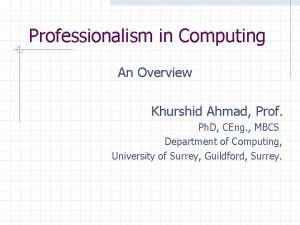 Professionalism in Computing An Overview Khurshid Ahmad Prof