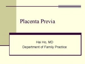 Placenta Previa Hai Ho MD Department of Family