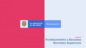 Fortalecimiento a Escuelas Normales Superiores 1 CONTEXTO Generalidades