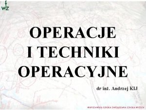 OPERACJE I TECHNIKI OPERACYJNE dr in Andrzej KIJ