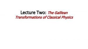 Lecture Two The Galilean Transformations of Classical Physics