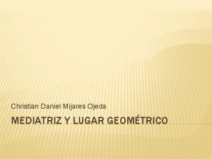 Christian Daniel Mijares Ojeda MEDIATRIZ Y LUGAR GEOMTRICO
