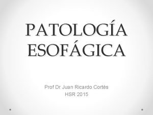 PATOLOGA ESOFGICA Prof Dr Juan Ricardo Corts HSR