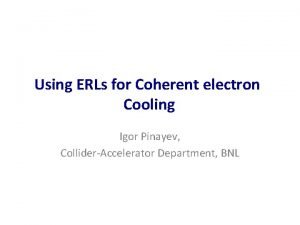 Using ERLs for Coherent electron Cooling Igor Pinayev