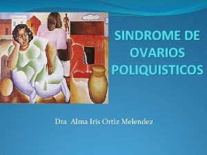 SINDROME DE OVARIOS POLIQUISTICOS Dra Alma Iris Ortiz